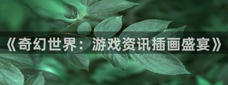 多彩娱乐网页登录入口官网：《奇幻世界：游戏资讯插画盛宴》