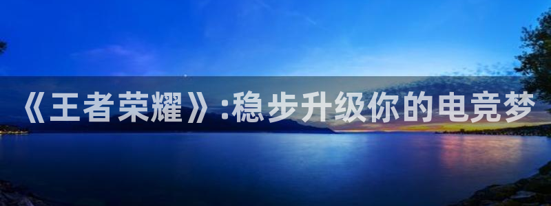 多彩娱乐网页登录入口：《王者荣耀》:稳步升级你的电竞梦