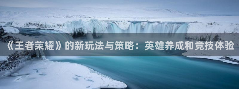 多彩娱乐app：《王者荣耀》的新玩法与策略：英雄养成和竞技体