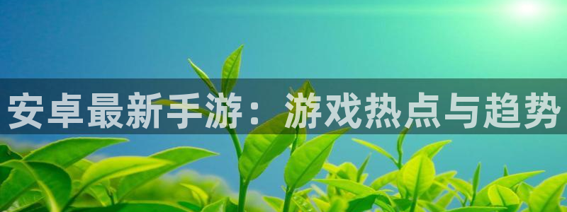 多彩娱乐娱乐：安卓最新手游：游戏热点与趋势