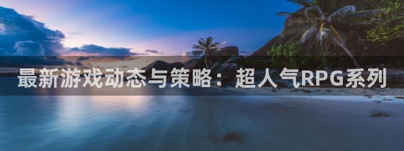 多彩娱乐怎么注册：最新游戏动态与策略：超人气RPG系列