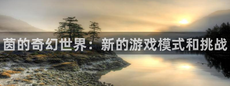 多彩联盟担保平台是真的吗：茵的奇幻世界：新的游戏模式和挑战