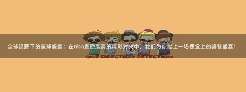 足球360直播：全球视野下的篮球盛宴：在nba直播高清的精彩对决中，我们为你献上一场视觉上的饕餮盛宴！