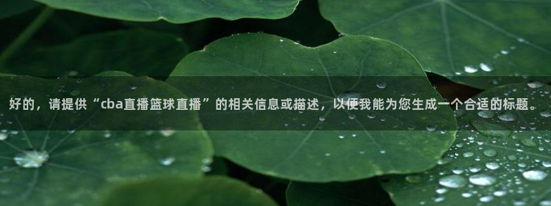 360直播雨燕：好的，请提供“cba直播篮球直播”的相关信息或描述，以便我能为您生成一个合适的标题。